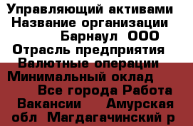 Управляющий активами › Название организации ­ MD-Trade-Барнаул, ООО › Отрасль предприятия ­ Валютные операции › Минимальный оклад ­ 50 000 - Все города Работа » Вакансии   . Амурская обл.,Магдагачинский р-н